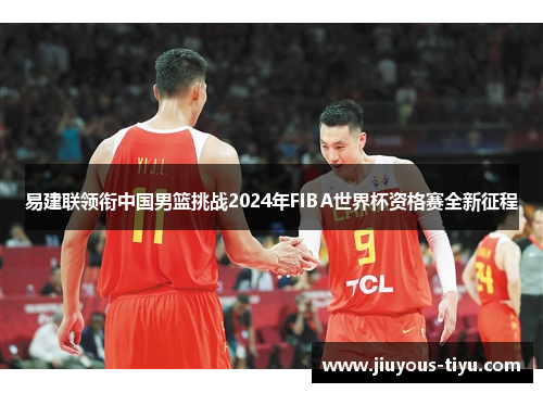 易建联领衔中国男篮挑战2024年FIBA世界杯资格赛全新征程