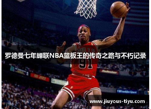 罗德曼七年蝉联NBA篮板王的传奇之路与不朽记录