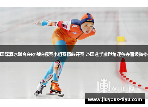 国际滑冰联合会欧洲锦标赛小组赛精彩开赛 各国选手激烈角逐争夺晋级资格