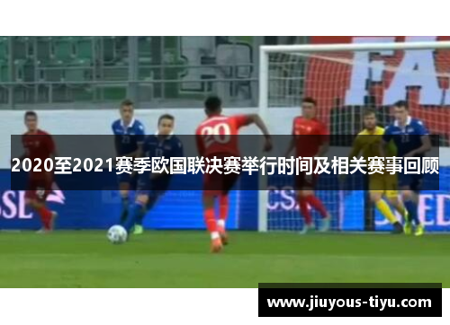 2020至2021赛季欧国联决赛举行时间及相关赛事回顾