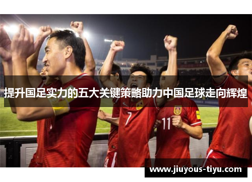 提升国足实力的五大关键策略助力中国足球走向辉煌
