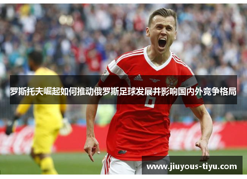 罗斯托夫崛起如何推动俄罗斯足球发展并影响国内外竞争格局