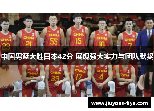 中国男篮大胜日本42分 展现强大实力与团队默契