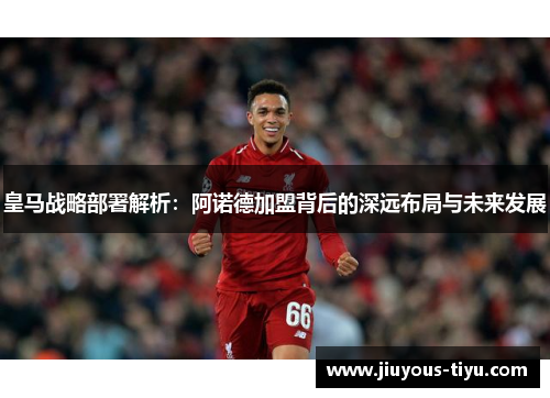 皇马战略部署解析：阿诺德加盟背后的深远布局与未来发展