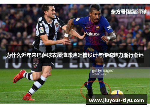 为什么近年来巴萨球衣屡遭球迷吐槽设计与传统魅力渐行渐远