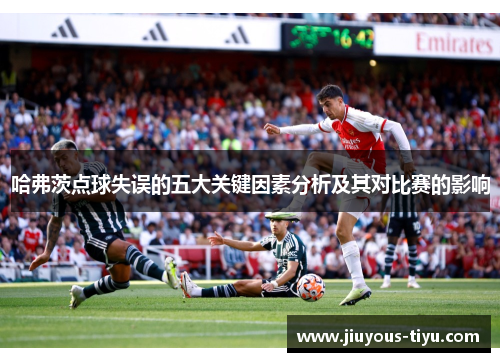 哈弗茨点球失误的五大关键因素分析及其对比赛的影响