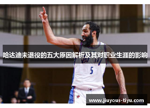 哈达迪未退役的五大原因解析及其对职业生涯的影响