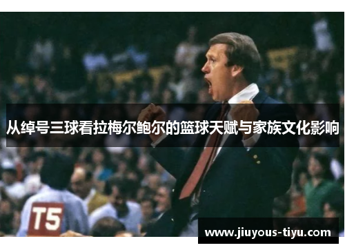 从绰号三球看拉梅尔鲍尔的篮球天赋与家族文化影响