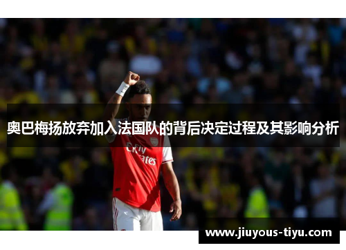 奥巴梅扬放弃加入法国队的背后决定过程及其影响分析