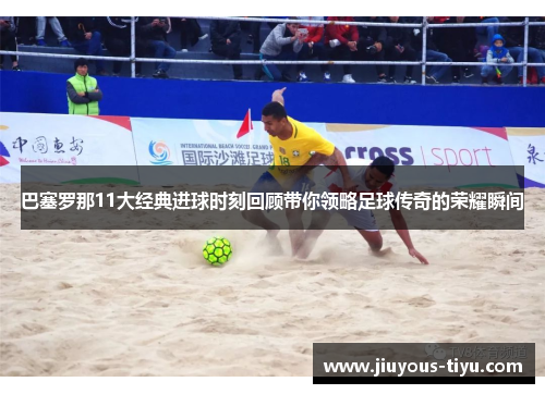 巴塞罗那11大经典进球时刻回顾带你领略足球传奇的荣耀瞬间