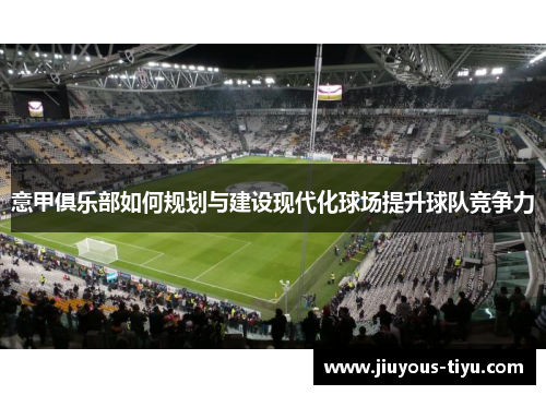 意甲俱乐部如何规划与建设现代化球场提升球队竞争力