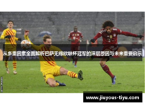 从多重因素全面解析巴萨无缘欧联杯冠军的深层原因与未来重要启示
