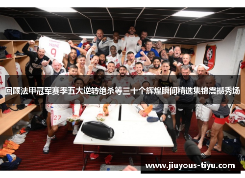 回顾法甲冠军赛季五大逆转绝杀等三十个辉煌瞬间精选集锦震撼秀场